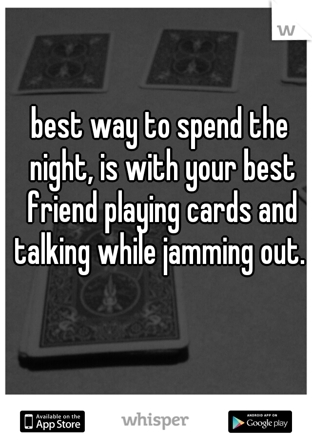 best way to spend the night, is with your best friend playing cards and talking while jamming out. 