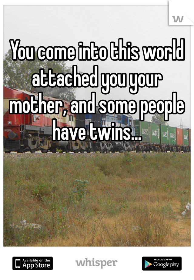 You come into this world attached you your mother, and some people have twins...