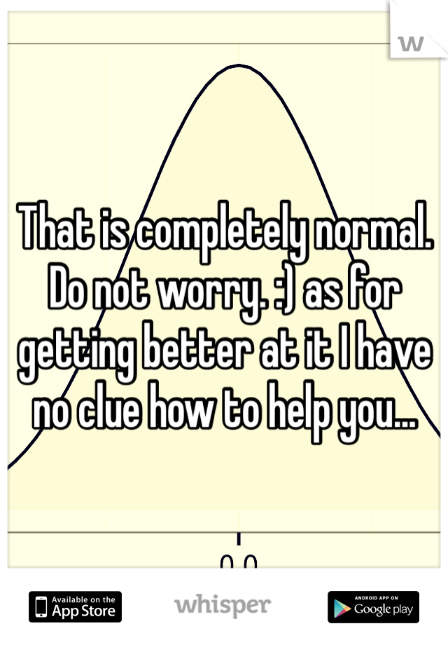 That is completely normal. Do not worry. :) as for getting better at it I have no clue how to help you...