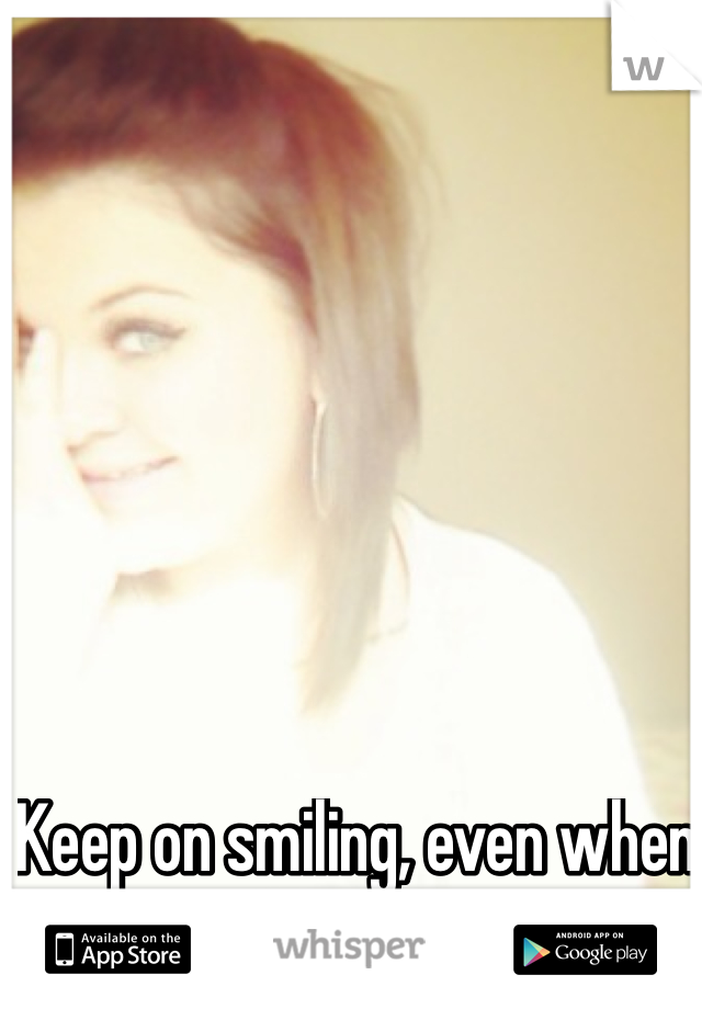 Keep on smiling, even when your close to tears.