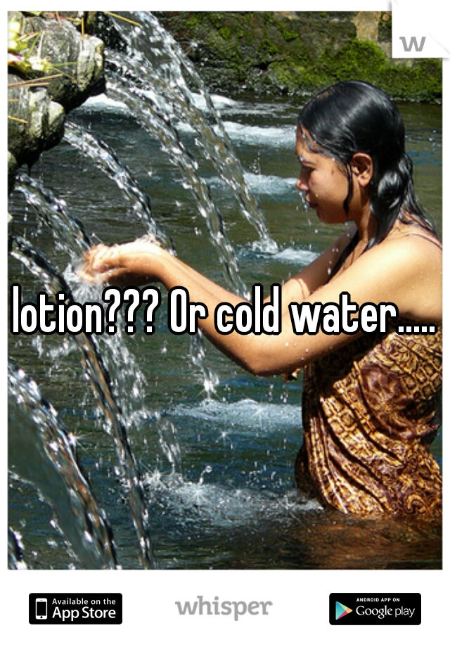 lotion??? Or cold water.....