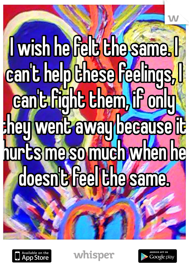 I wish he felt the same. I can't help these feelings, I can't fight them, if only they went away because it hurts me so much when he doesn't feel the same. 