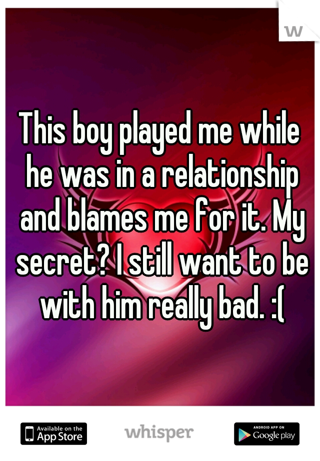 This boy played me while he was in a relationship and blames me for it. My secret? I still want to be with him really bad. :(
