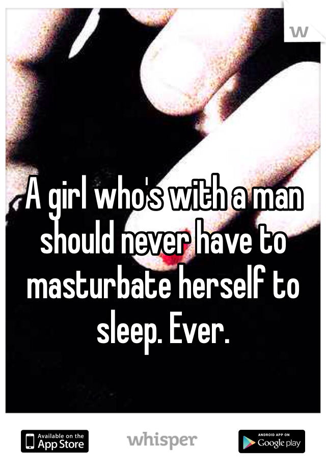 A girl who's with a man should never have to masturbate herself to sleep. Ever. 