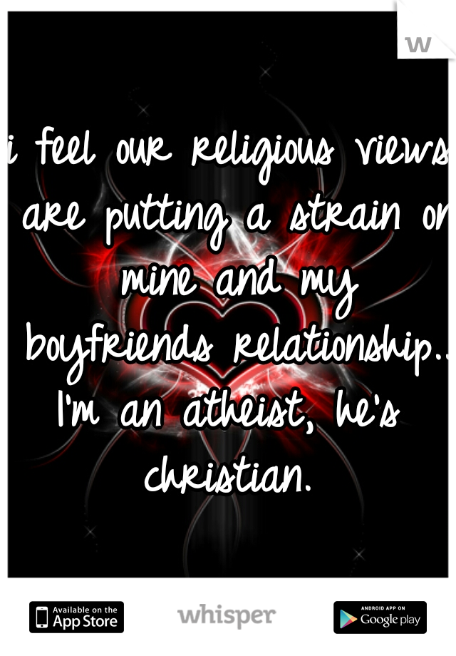 i feel our religious views are putting a strain on mine and my boyfriends relationship...


I'm an atheist, he's christian. 