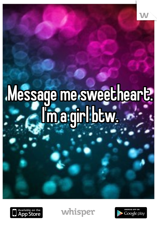 Message me sweetheart. I'm a girl btw. 