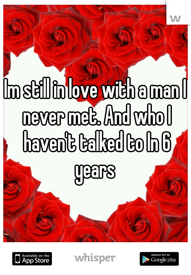 Im still in love with a man I never met. And who I haven't talked to In 6 years 