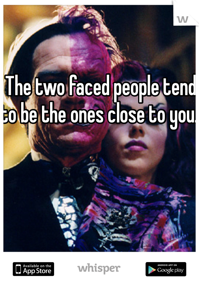 The two faced people tend to be the ones close to you. 