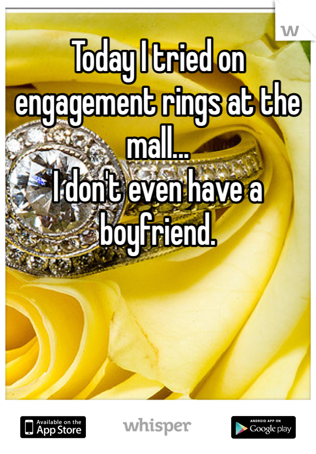 Today I tried on engagement rings at the mall... 
I don't even have a boyfriend. 