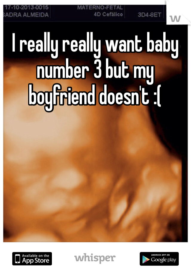 I really really want baby number 3 but my boyfriend doesn't :(