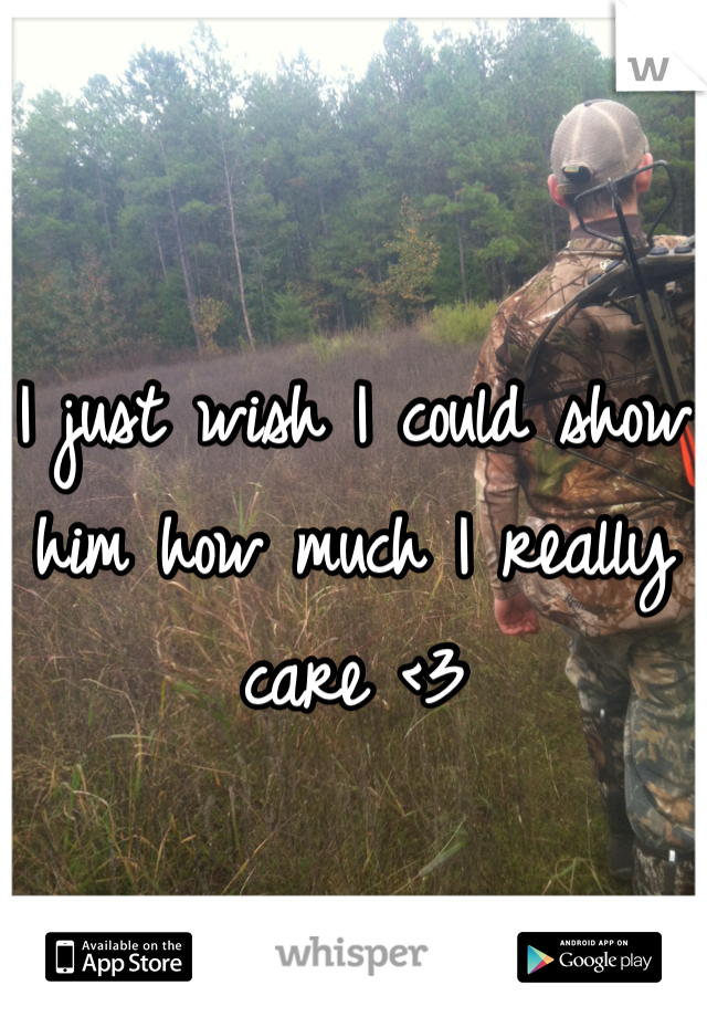 I just wish I could show him how much I really care <3
