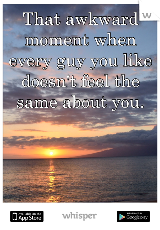 That awkward moment when every guy you like doesn't feel the same about you.