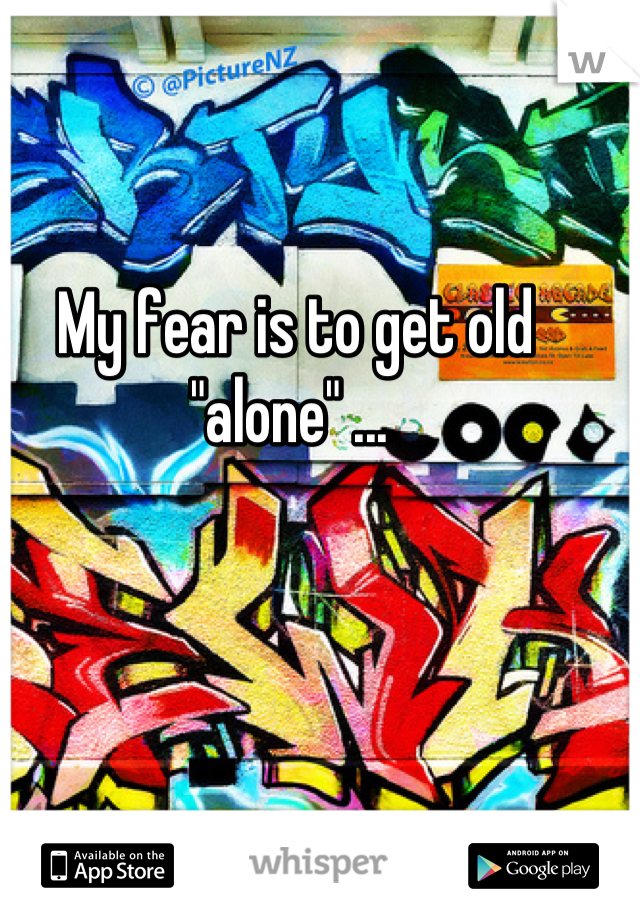 My fear is to get old  "alone" ... 