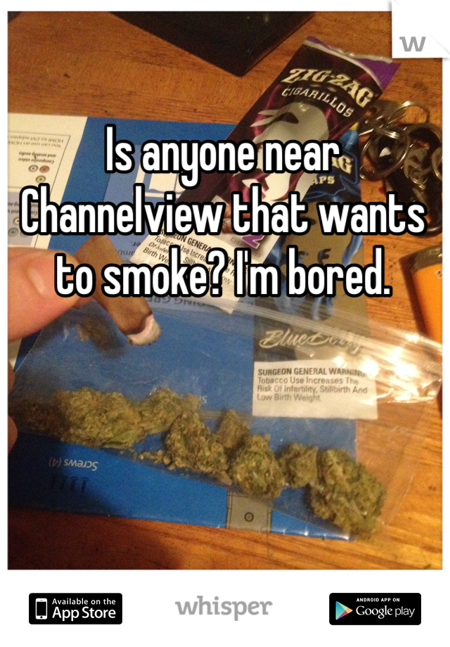Is anyone near Channelview that wants to smoke? I'm bored. 
