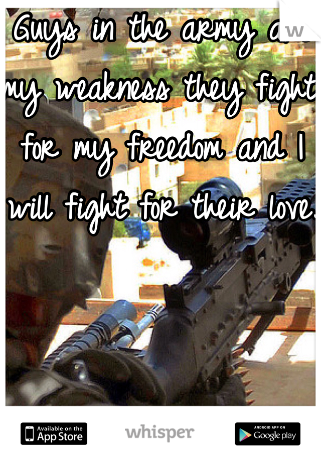 Guys in the army are my weakness they fight for my freedom and I will fight for their love.