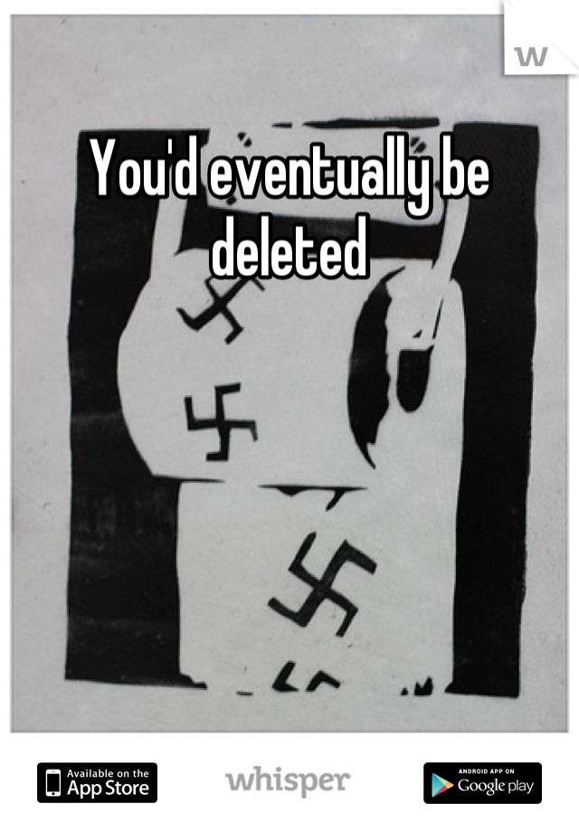 You'd eventually be deleted