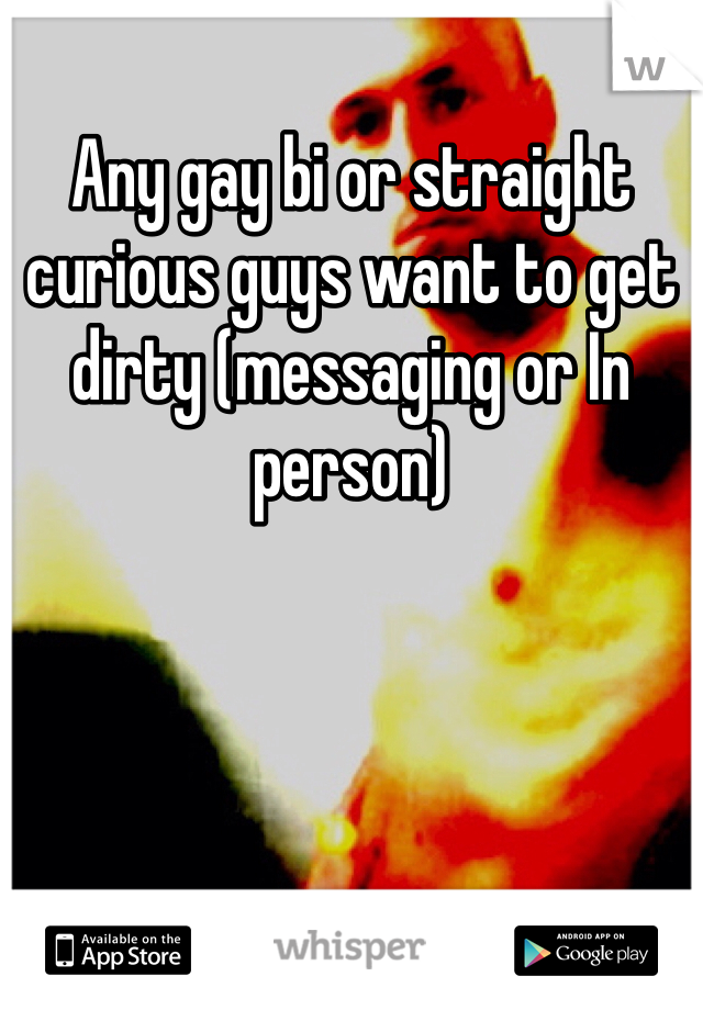 Any gay bi or straight curious guys want to get dirty (messaging or In person)