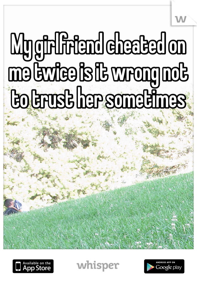 My girlfriend cheated on me twice is it wrong not to trust her sometimes 