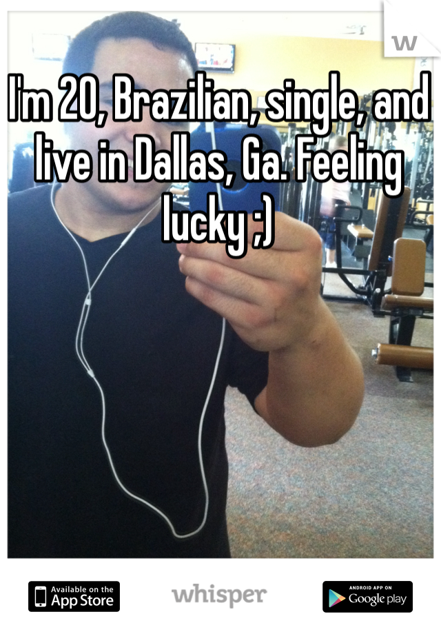 I'm 20, Brazilian, single, and live in Dallas, Ga. Feeling lucky ;)