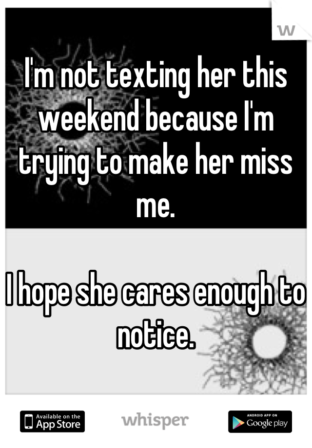 I'm not texting her this weekend because I'm trying to make her miss me.

I hope she cares enough to notice.