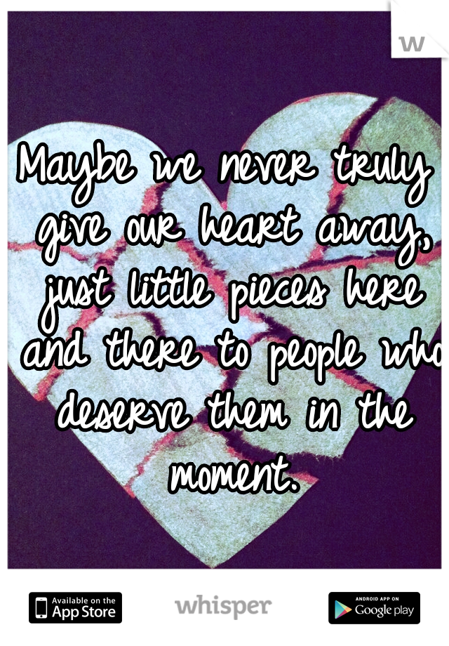 Maybe we never truly give our heart away, just little pieces here and there to people who deserve them in the moment.