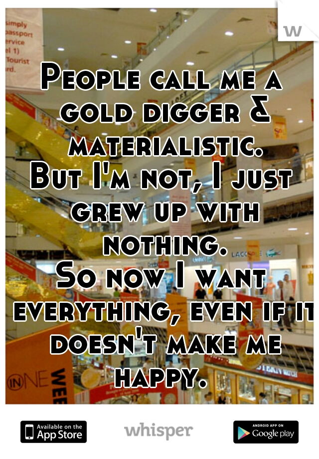 People call me a gold digger & materialistic.
But I'm not, I just grew up with nothing.
So now I want everything, even if it doesn't make me happy. 