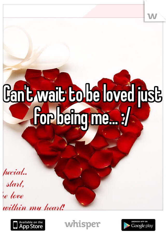 Can't wait to be loved just for being me... :/