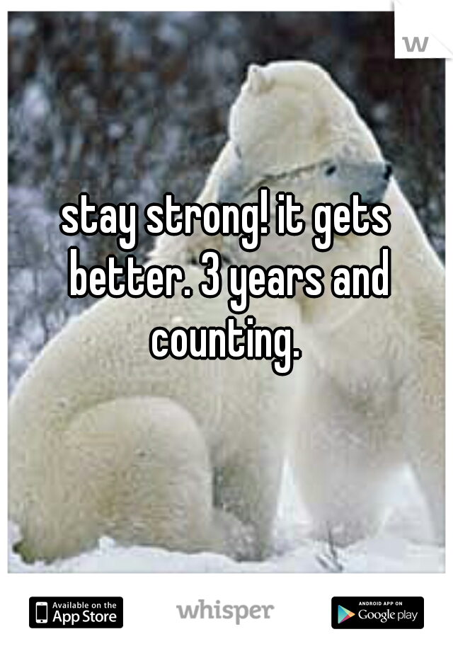 stay strong! it gets better. 3 years and counting. 