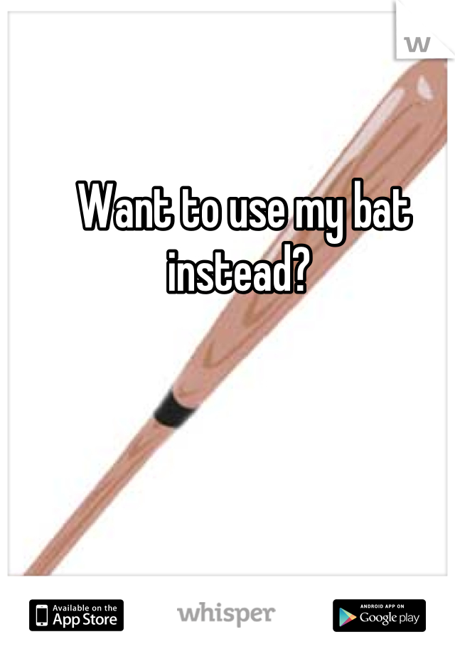 Want to use my bat instead? 