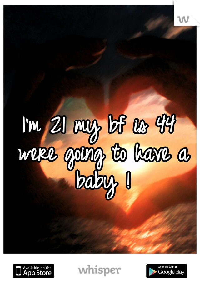 I'm 21 my bf is 44 
were going to have a baby ! 
