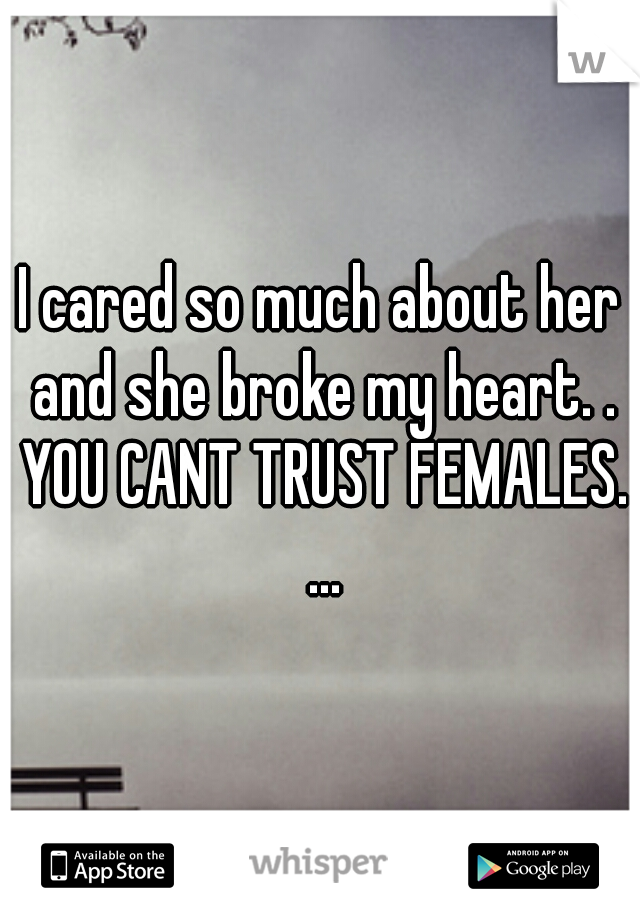 I cared so much about her and she broke my heart. . YOU CANT TRUST FEMALES. ...