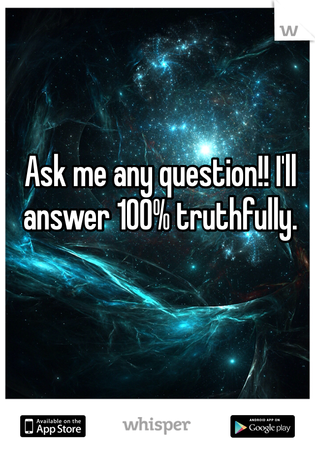 Ask me any question!! I'll answer 100% truthfully. 