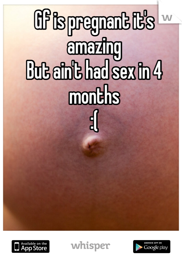 Gf is pregnant it's amazing
But ain't had sex in 4 months 
:(