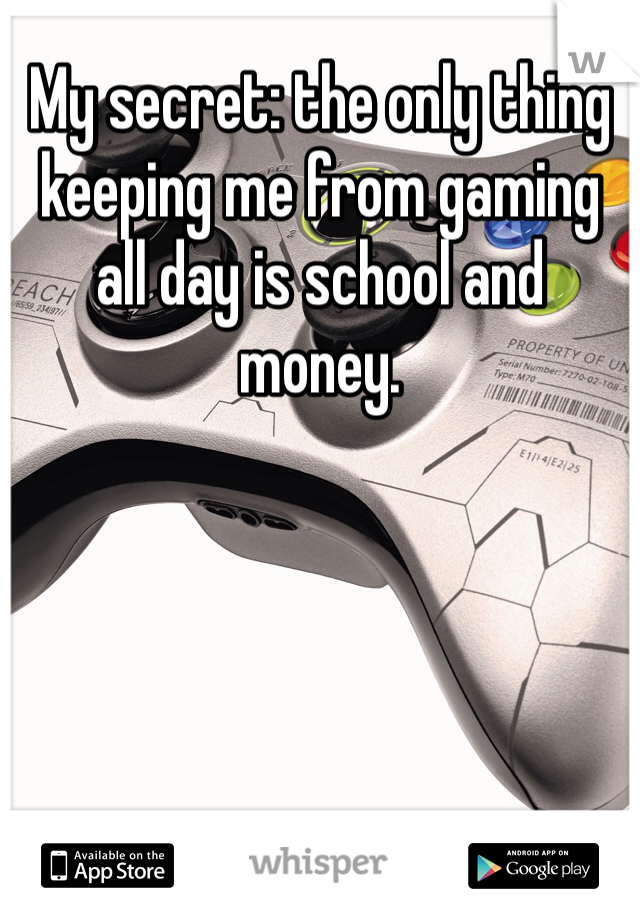My secret: the only thing keeping me from gaming all day is school and money.