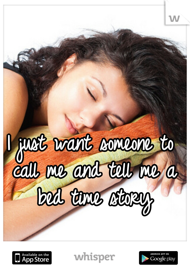 I just want someone to call me and tell me a bed time story


