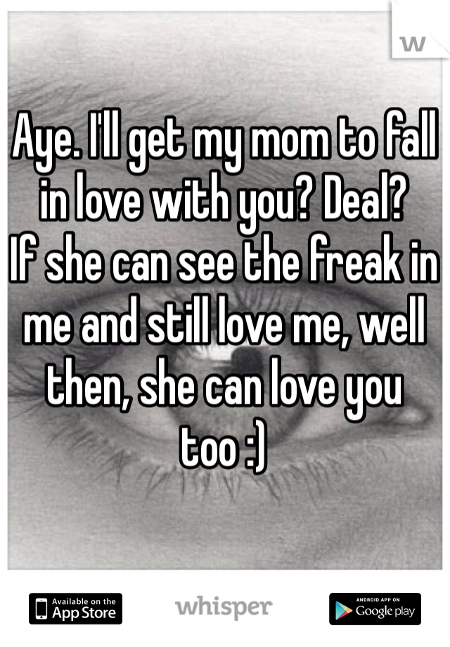 Aye. I'll get my mom to fall in love with you? Deal? 
If she can see the freak in me and still love me, well then, she can love you too :)