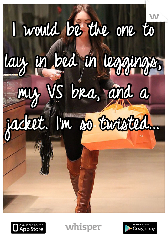I would be the one to lay in bed in leggings, my VS bra, and a jacket. I'm so twisted...