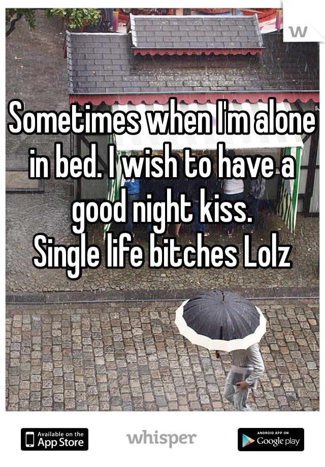 Sometimes when I'm alone in bed. I wish to have a good night kiss. 
Single life bitches Lolz 