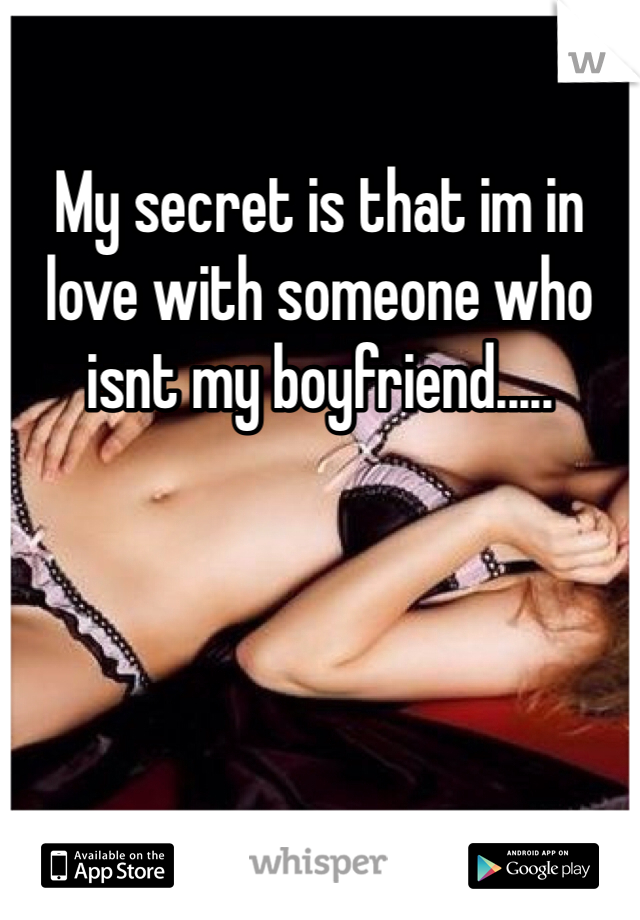 My secret is that im in love with someone who isnt my boyfriend.....