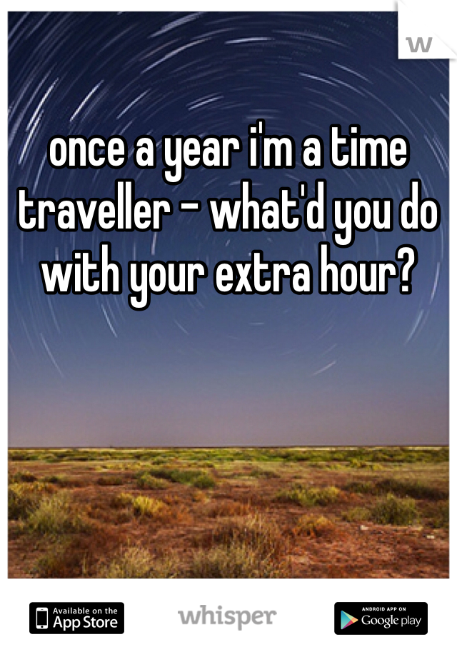 once a year i'm a time traveller - what'd you do with your extra hour?