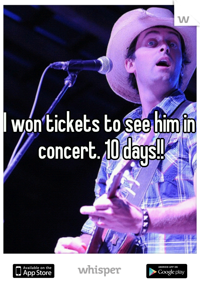 I won tickets to see him in concert. 10 days!!