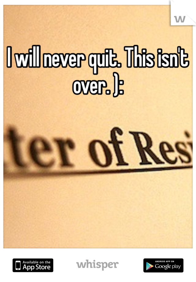 I will never quit. This isn't over. ):