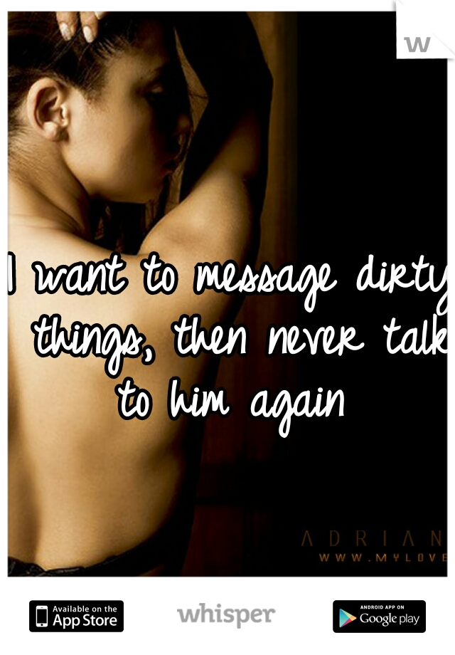 I want to message dirty things, then never talk to him again 