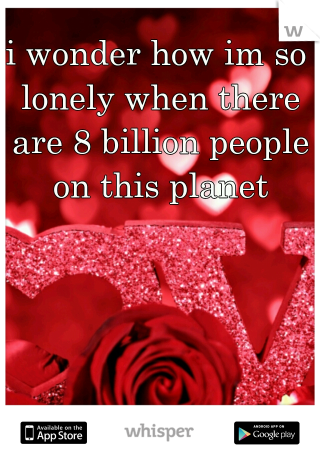 i wonder how im so lonely when there are 8 billion people on this planet