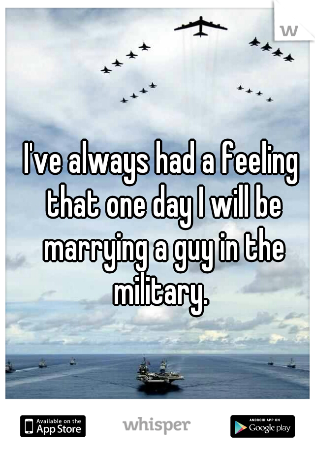 I've always had a feeling that one day I will be marrying a guy in the military. 