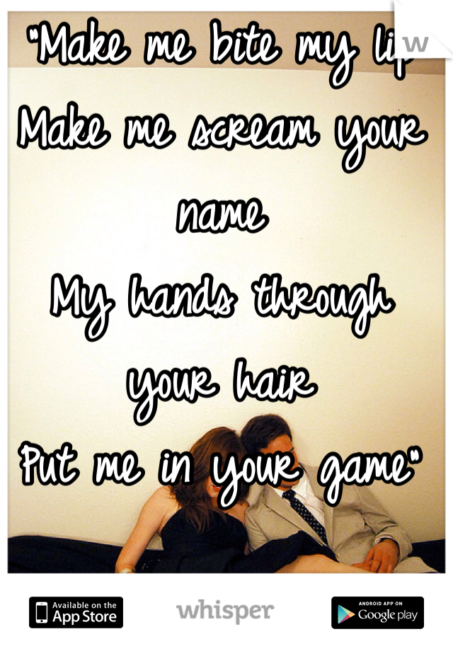 "Make me bite my lip
Make me scream your name
My hands through your hair
Put me in your game"