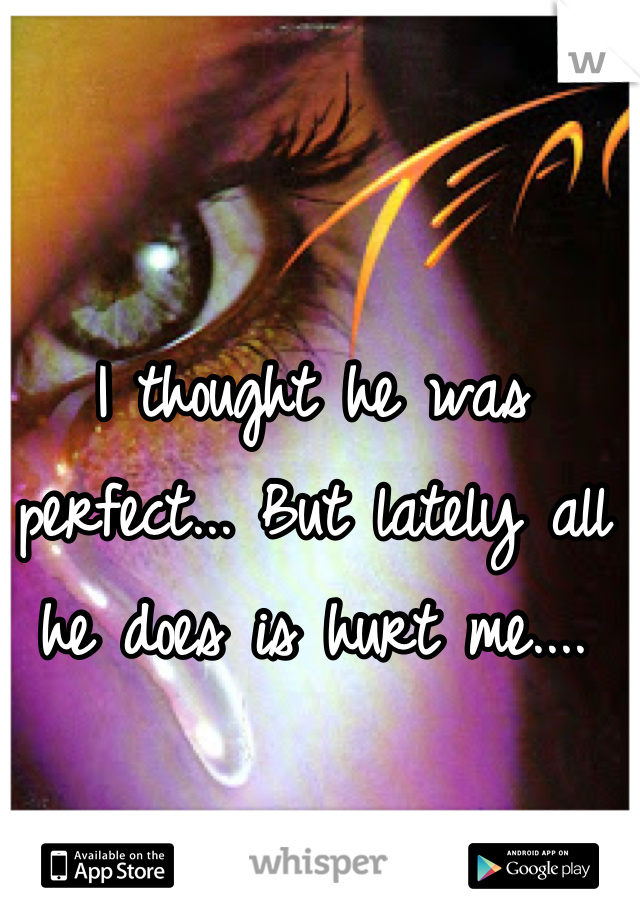 I thought he was perfect... But lately all he does is hurt me....