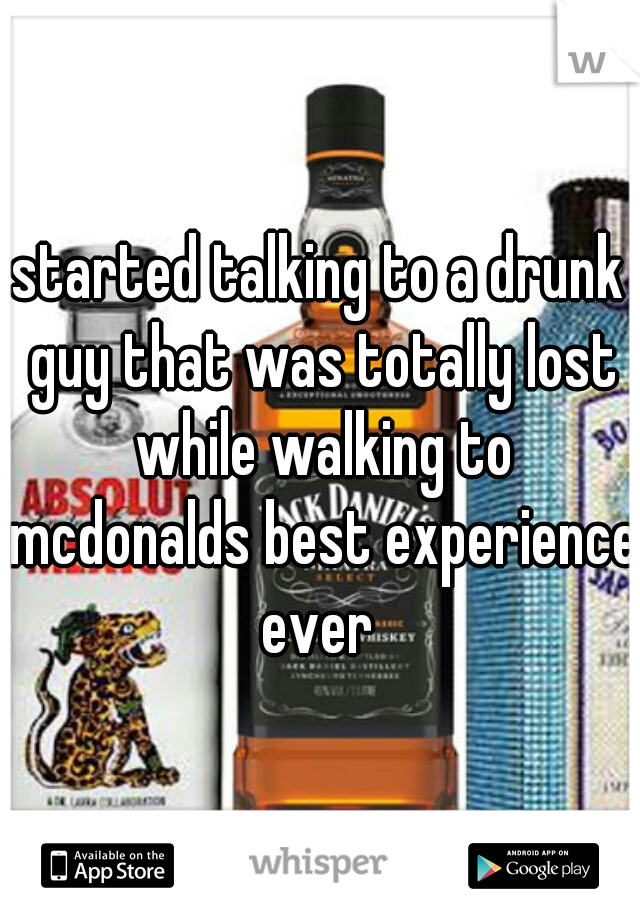started talking to a drunk guy that was totally lost while walking to mcdonalds best experience ever 