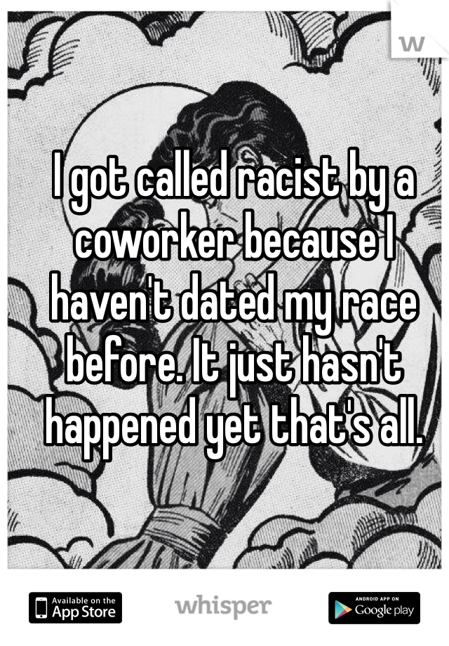 I got called racist by a coworker because I haven't dated my race before. It just hasn't happened yet that's all. 