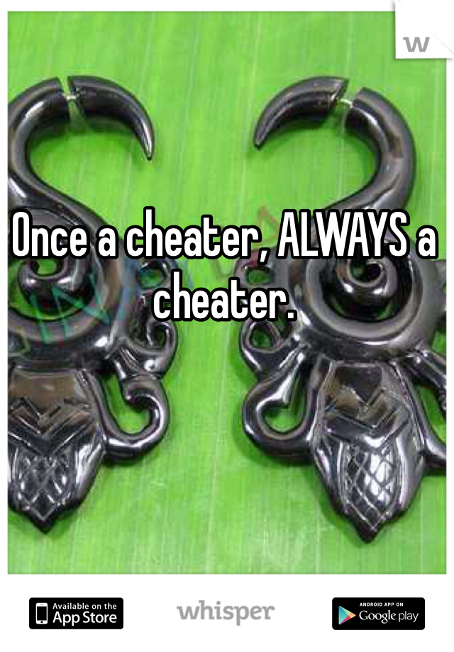 Once a cheater, ALWAYS a cheater.